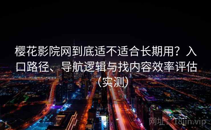 樱花影院网到底适不适合长期用?入口路径、导航逻辑与找内容效率评估(实测) 樱花影院网到底适不适合长期用?入口路径、导航逻辑与找内容效率评估(实测)