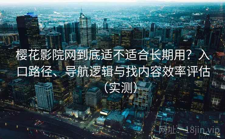 樱花影院网到底适不适合长期用?入口路径、导航逻辑与找内容效率评估(实测) 樱花影院网到底适不适合长期用?入口路径、导航逻辑与找内容效率评估(实测)