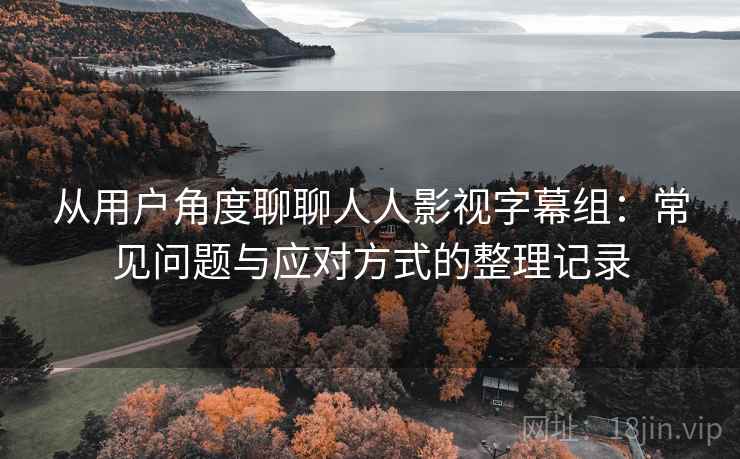 从用户角度聊聊人人影视字幕组:常见问题与应对方式的整理记录 从用户角度聊聊人人影视字幕组:常见问题与应对方式的整理记录