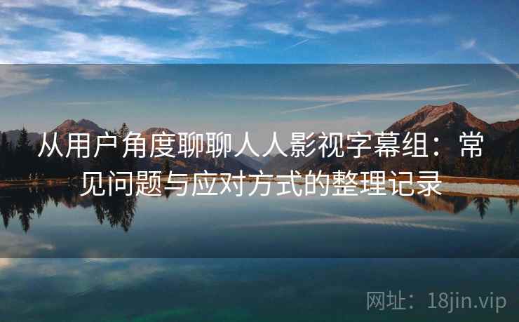 从用户角度聊聊人人影视字幕组:常见问题与应对方式的整理记录 从用户角度聊聊人人影视字幕组:常见问题与应对方式的整理记录